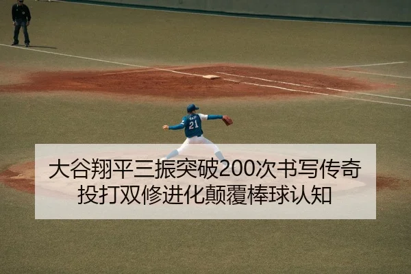 大谷翔平三振突破200次书写传奇 投打双修进化颠覆棒球认知