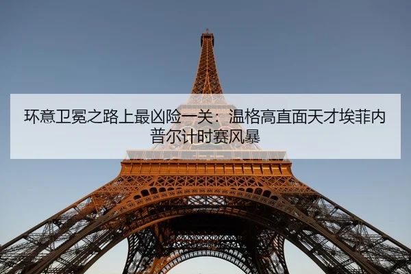 环意卫冕之路上最凶险一关：温格高直面天才埃菲内普尔计时赛风暴