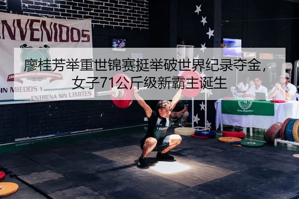 廖桂芳举重世锦赛挺举破世界纪录夺金，女子71公斤级新霸主诞生