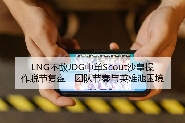 LNG不敌JDG中单Scout沙皇操作脱节复盘：团队节奏与英雄池困境